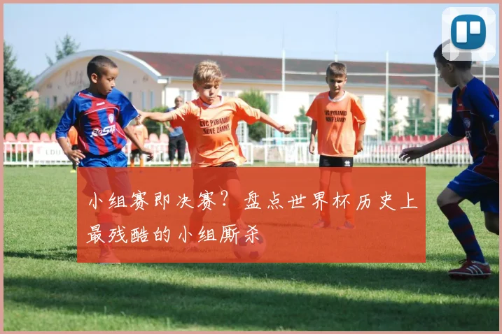 小组赛即决赛？盘点世界杯历史上最残酷的小组厮杀