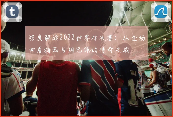 深度解读2022世界杯决赛：从全场回看梅西与姆巴佩的传奇之战