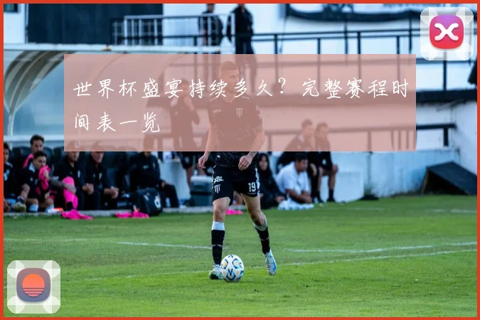 世界杯盛宴持续多久？完整赛程时间表一览
