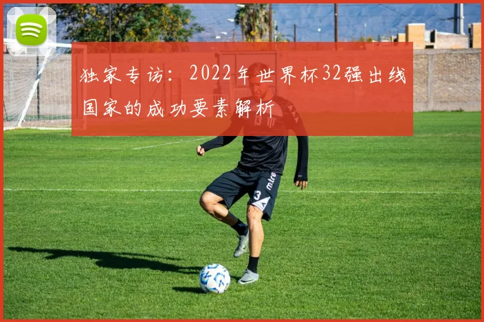 独家专访：2022年世界杯32强出线国家的成功要素解析