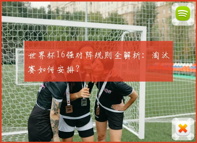 世界杯16强对阵规则全解析：淘汰赛如何安排？