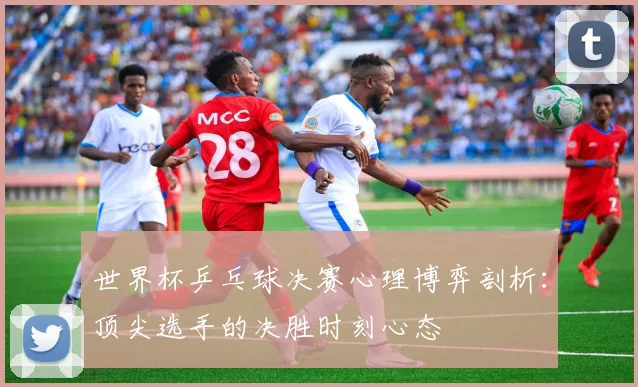 世界杯乒乓球决赛心理博弈剖析：顶尖选手的决胜时刻心态